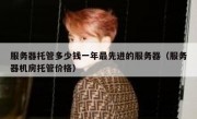 服务器托管多少钱一年最先进的服务器（服务器机房托管价格）