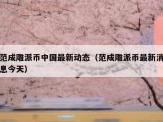 范成雕派币中国最新动态（范成雕派币最新消息今天）