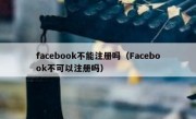 facebook不能注册吗（Facebook不可以注册吗）