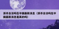 派币合法吗在中国最新消息（派币合法吗在中国最新消息是真的吗）