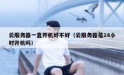 云服务器一直开机好不好（云服务器是24小时开机吗）