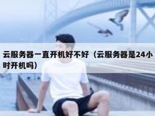 云服务器一直开机好不好（云服务器是24小时开机吗）