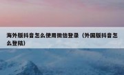海外版抖音怎么使用微信登录（外国版抖音怎么登陆）