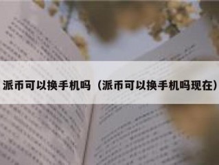 派币可以换手机吗（派币可以换手机吗现在）