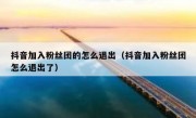 抖音加入粉丝团的怎么退出（抖音加入粉丝团怎么退出了）