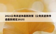 2021公务员退休最新政策（公务员退休待遇最新规定2019）