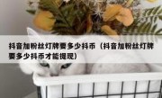 抖音加粉丝灯牌要多少抖币（抖音加粉丝灯牌要多少抖币才能提现）
