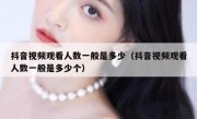 抖音视频观看人数一般是多少（抖音视频观看人数一般是多少个）