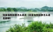 抖音加粉丝群怎么退出（抖音加粉丝群怎么退出群聊）