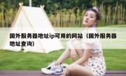 国外服务器地址ip可用的网站（国外服务器地址查询）