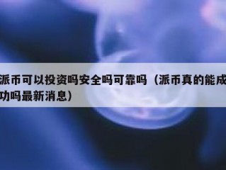 派币可以投资吗安全吗可靠吗（派币真的能成功吗最新消息）
