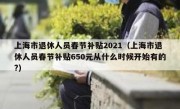 上海市退休人员春节补贴2021（上海市退休人员春节补贴650元从什么时候开始有的?）