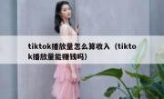 tiktok播放量怎么算收入（tiktok播放量能赚钱吗）