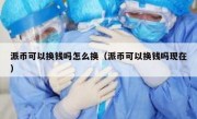 派币可以换钱吗怎么换（派币可以换钱吗现在）