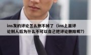 ins发的评论怎么删不掉了（ins上面评论别人后为什么不可以自己把评论删除呢?）