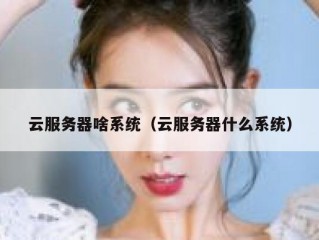 云服务器啥系统（云服务器什么系统）