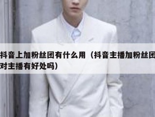 抖音上加粉丝团有什么用（抖音主播加粉丝团对主播有好处吗）