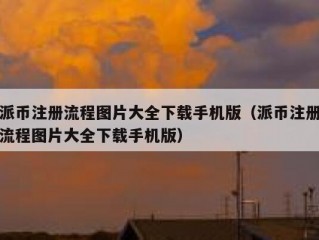 派币注册流程图片大全下载手机版（派币注册流程图片大全下载手机版）