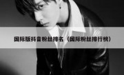 国际版抖音粉丝排名（国际粉丝排行榜）