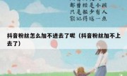 抖音粉丝怎么加不进去了呢（抖音粉丝加不上去了）
