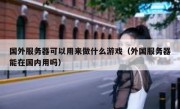 国外服务器可以用来做什么游戏（外国服务器能在国内用吗）