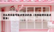 怎么弄抖音号能点赞点的多（怎样能使抖音点赞多）
