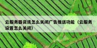 云服务器资讯怎么关闭广告推送功能（云服务设置怎么关闭）