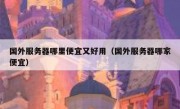 国外服务器哪里便宜又好用（国外服务器哪家便宜）