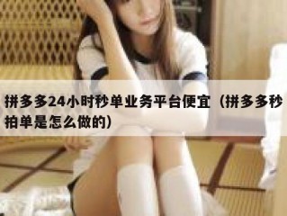 拼多多24小时秒单业务平台便宜（拼多多秒拍单是怎么做的）