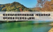 樱花密码的游戏时间提取动画（樱花秘密的游戏时间安卓汉化游戏全cg解锁）