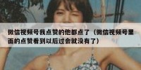 微信视频号我点赞的他都点了（微信视频号里面的点赞看到以后过会就没有了）