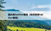 国内用twitter赚钱（如何利用twitter赚钱）