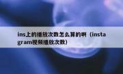 ins上的播放次数怎么算的啊（instagram视频播放次数）