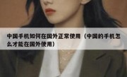 中国手机如何在国外正常使用（中国的手机怎么才能在国外使用）