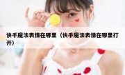 快手魔法表情在哪里（快手魔法表情在哪里打开）