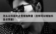 怎么让抖音的点赞增加数量（怎样可以增加抖音点赞量）