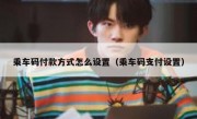 乘车码付款方式怎么设置（乘车码支付设置）