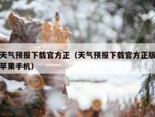 天气预报下载官方正（天气预报下载官方正版苹果手机）