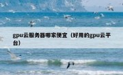 gpu云服务器哪家便宜（好用的gpu云平台）