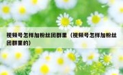 视频号怎样加粉丝团群里（视频号怎样加粉丝团群里的）