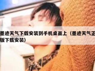 墨迹天气下载安装到手机桌面上（墨迹天气正版下载安装）