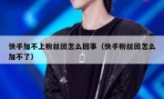 快手加不上粉丝团怎么回事（快手粉丝团怎么加不了）