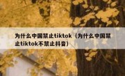 为什么中国禁止tiktok（为什么中国禁止tiktok不禁止抖音）