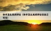 快手怎么关闭评论（快手怎么关闭评论仅自己可见）