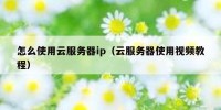 怎么使用云服务器ip（云服务器使用视频教程）