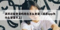 派币还能登录吗现在怎么登录（派币app为什么登录不上）