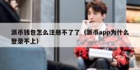 派币钱包怎么注册不了了（派币app为什么登录不上）
