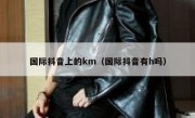 国际抖音上的km（国际抖音有h吗）