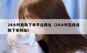 24小时自助下单平台网址（24小时在线自助下单网站）