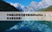 只有确认的关注者才能访问twitter（关注者在线看）